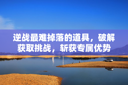 逆战最难掉落的道具，破解获取挑战，斩获专属优势