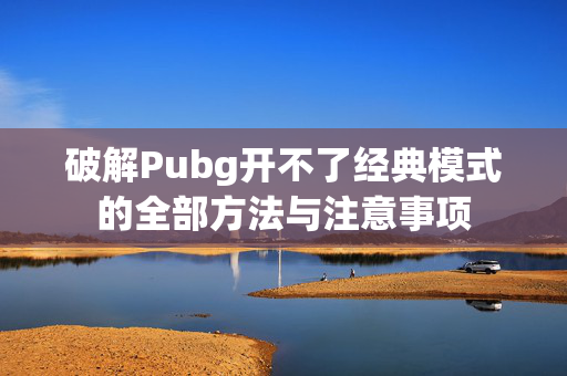 破解Pubg开不了经典模式的全部方法与注意事项