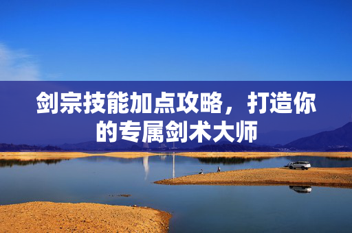 剑宗技能加点攻略，打造你的专属剑术大师