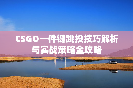 CSGO一件键跳投技巧解析与实战策略全攻略