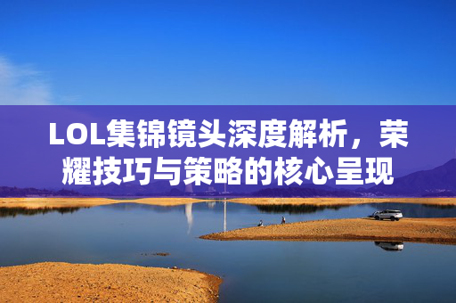 LOL集锦镜头深度解析，荣耀技巧与策略的核心呈现