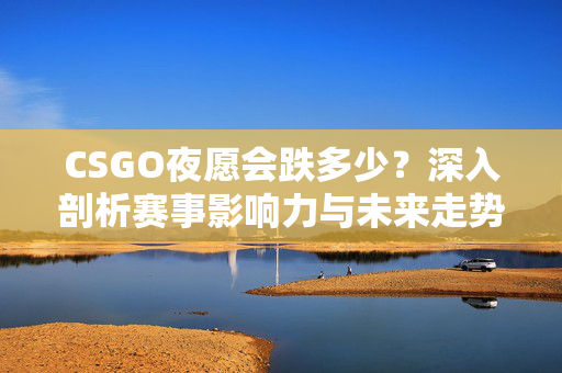 CSGO夜愿会跌多少？深入剖析赛事影响力与未来走势分析