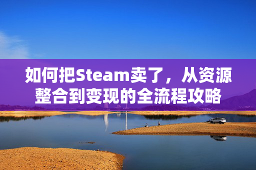 如何把Steam卖了，从资源整合到变现的全流程攻略