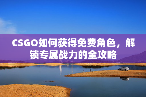 CSGO如何获得免费角色，解锁专属战力的全攻略