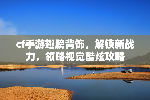 cf手游翅膀背饰，解锁新战力，领略视觉酷炫攻略