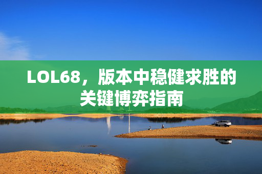 LOL68，版本中稳健求胜的关键博弈指南