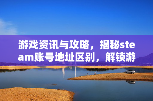游戏资讯与攻略，揭秘steam账号地址区别，解锁游戏通行性新路径