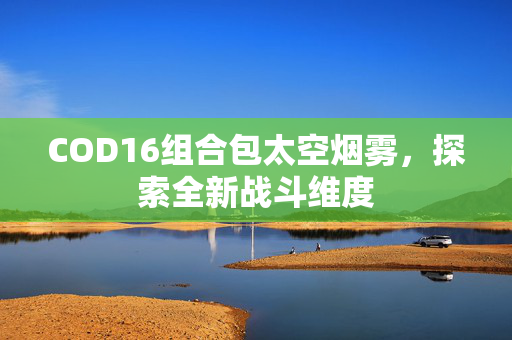 COD16组合包太空烟雾，探索全新战斗维度