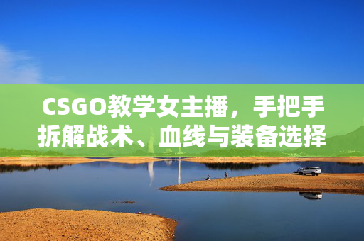 CSGO教学女主播，手把手拆解战术、血线与装备选择，助力新手高效进阶