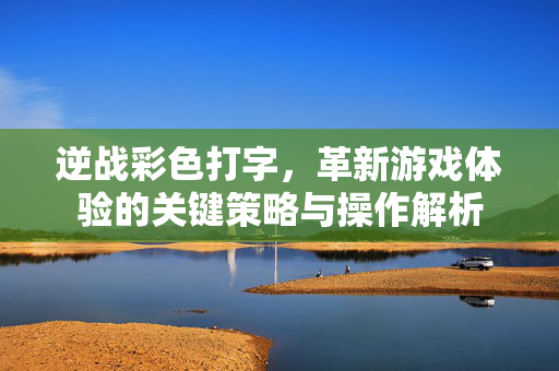 逆战彩色打字，革新游戏体验的关键策略与操作解析
