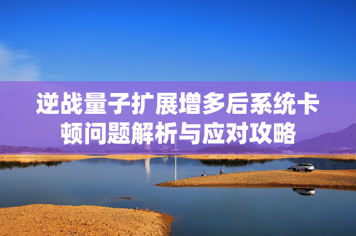逆战量子扩展增多后系统卡顿问题解析与应对攻略