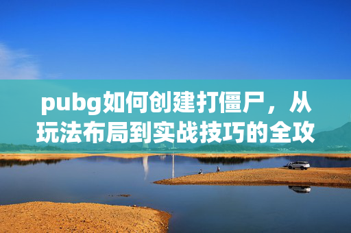 pubg如何创建打僵尸，从玩法布局到实战技巧的全攻略