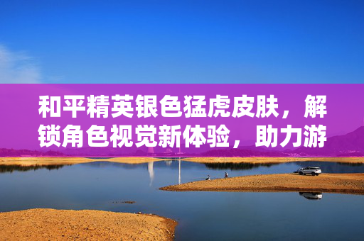 和平精英银色猛虎皮肤，解锁角色视觉新体验，助力游戏征战