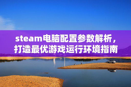 steam电脑配置参数解析，打造最优游戏运行环境指南