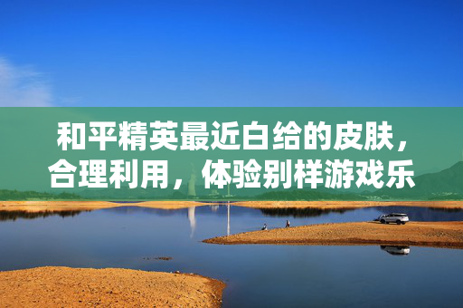 和平精英最近白给的皮肤，合理利用，体验别样游戏乐趣