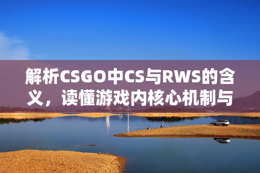 解析CSGO中CS与RWS的含义，读懂游戏内核心机制与战术方向