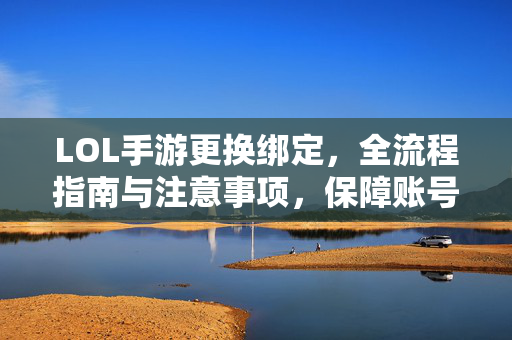 LOL手游更换绑定，全流程指南与注意事项，保障账号安全稳定使用