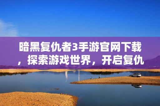 暗黑复仇者3手游官网下载,探索游戏世界,开启复仇之旅 暗黑复仇者3手游官网下载,探索游戏世界,开启复仇之旅