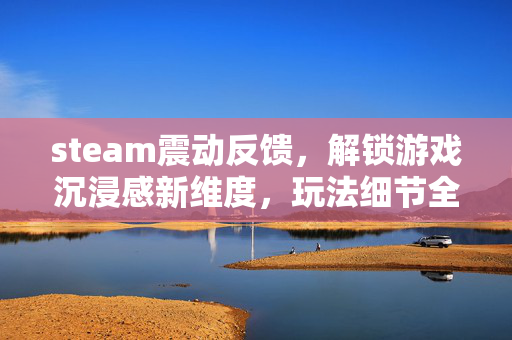 steam震动反馈，解锁游戏沉浸感新维度，玩法细节全面解析