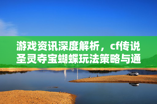 游戏资讯深度解析，cf传说圣灵夺宝蝴蝶玩法策略与通关秘籍