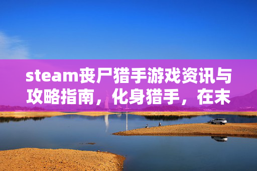 steam丧尸猎手游戏资讯与攻略指南，化身猎手，在末日中求生