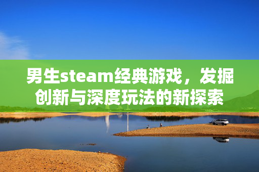 男生steam经典游戏，发掘创新与深度玩法的新探索
