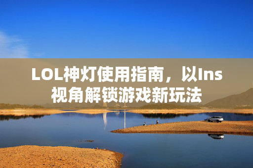 LOL神灯使用指南，以Ins视角解锁游戏新玩法