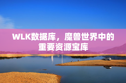WLK数据库，魔兽世界中的重要资源宝库