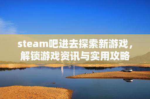 steam吧进去探索新游戏，解锁游戏资讯与实用攻略