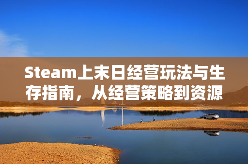 Steam上末日经营玩法与生存指南，从经营策略到资源调配全解析