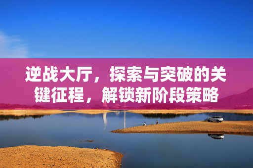 逆战大厅，探索与突破的关键征程，解锁新阶段策略