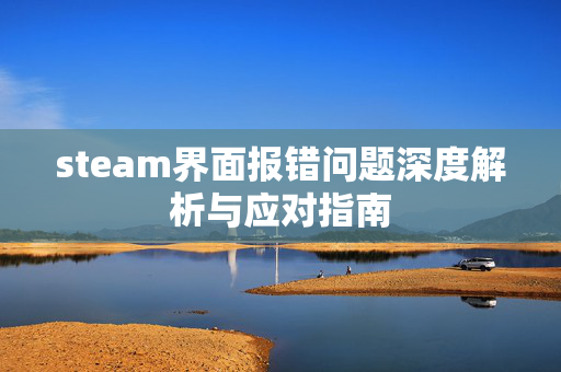 steam界面报错问题深度解析与应对指南