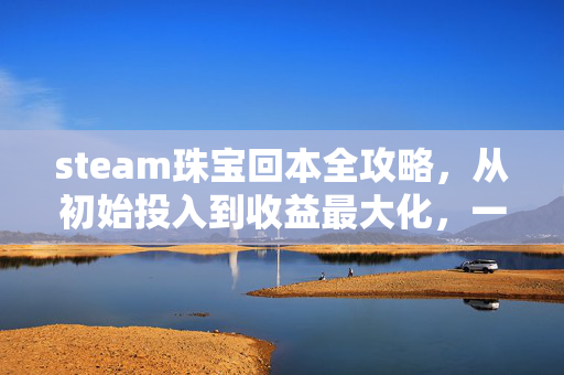 steam珠宝回本全攻略，从初始投入到收益最大化，一步步掌握商业红利