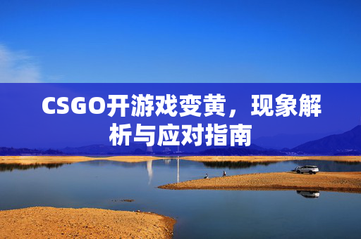 CSGO开游戏变黄，现象解析与应对指南