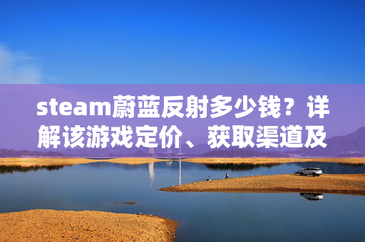 steam蔚蓝反射多少钱？详解该游戏定价、获取渠道及购买攻略