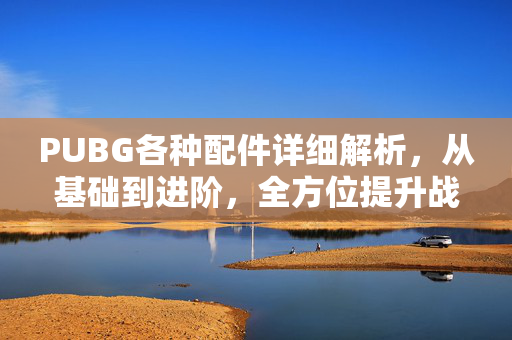 PUBG各种配件详细解析，从基础到进阶，全方位提升战场表现