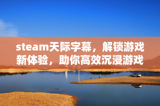steam天际字幕，解锁游戏新体验，助你高效沉浸游戏世界