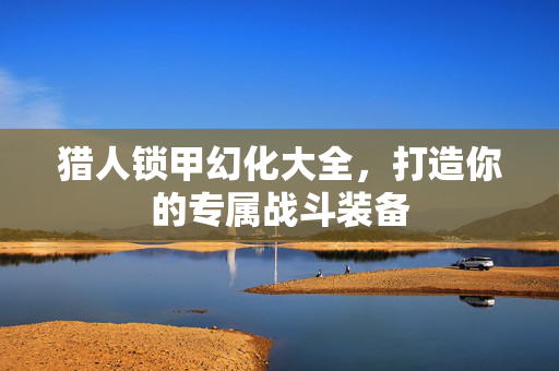 猎人锁甲幻化大全，打造你的专属战斗装备