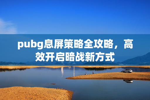 pubg息屏策略全攻略，高效开启暗战新方式
