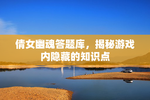 倩女幽魂答题库，揭秘游戏内隐藏的知识点