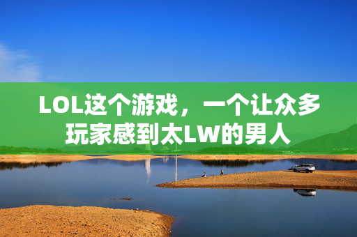 LOL这个游戏，一个让众多玩家感到太LW的男人