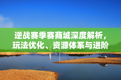 逆战赛季赛商城深度解析，玩法优化、资源体系与进阶策略
