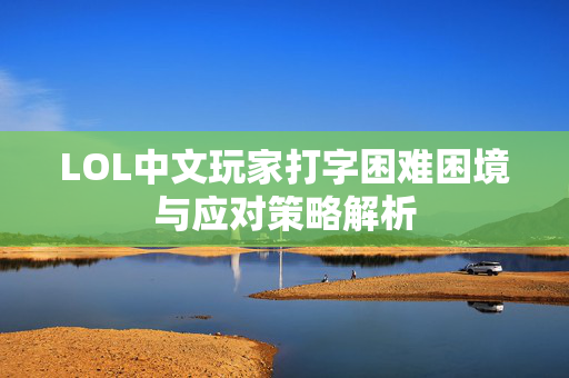 LOL中文玩家打字困难困境与应对策略解析