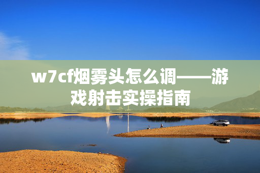 w7cf烟雾头怎么调——游戏射击实操指南