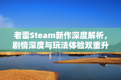 老雷Steam新作深度解析，剧情深度与玩法体验双重升级