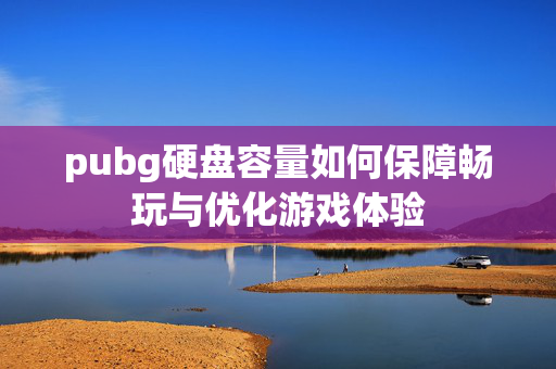 pubg硬盘容量如何保障畅玩与优化游戏体验