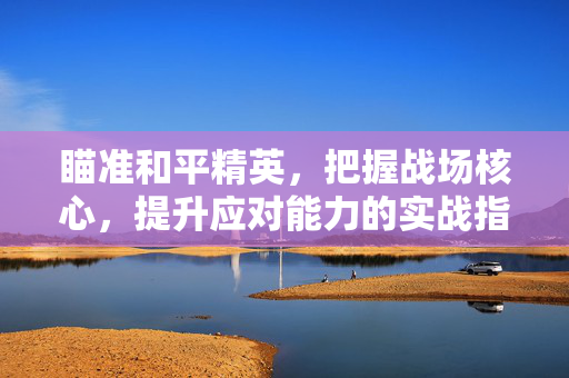 瞄准和平精英，把握战场核心，提升应对能力的实战指南