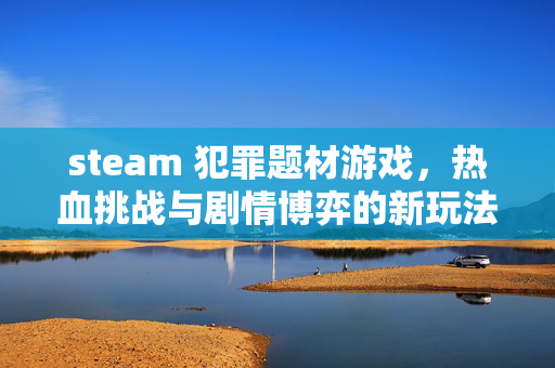 steam 犯罪题材游戏，热血挑战与剧情博弈的新玩法