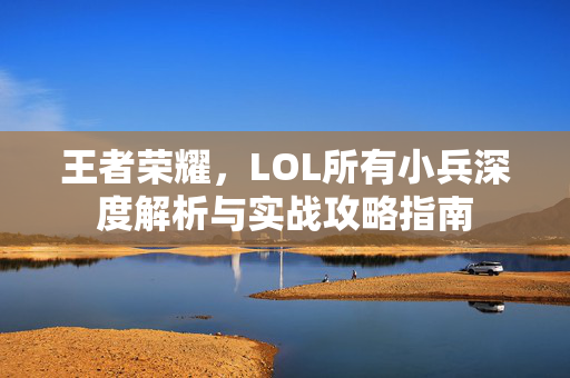王者荣耀，LOL所有小兵深度解析与实战攻略指南