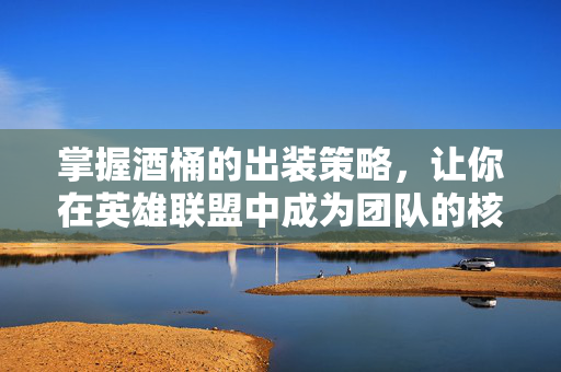 掌握酒桶的出装策略，让你在英雄联盟中成为团队的核心力量